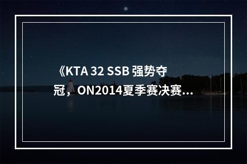 《KTA 32 SSB 强势夺冠，ON2014夏季赛决赛第一场！》(《KTA全明星首发成员亮相，LPL战队实力被低估？》)