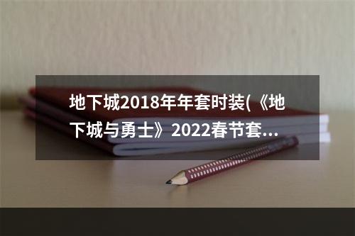 地下城2018年年套时装(《地下城与勇士》2022春节套装扮外观一览 春节套装)