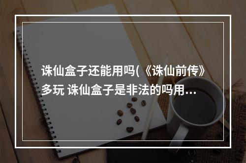 诛仙盒子还能用吗(《诛仙前传》多玩 诛仙盒子是非法的吗用了会不会被)