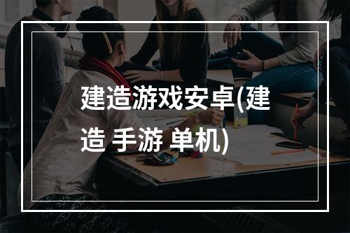 建造游戏安卓(建造 手游 单机)