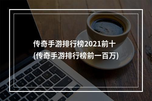 传奇手游排行榜2021前十(传奇手游排行榜前一百万)