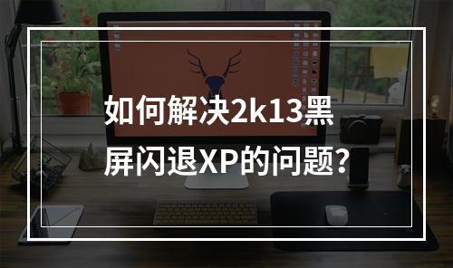 如何解决2k13黑屏闪退XP的问题？