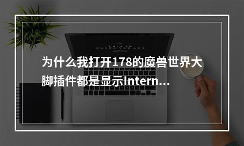 为什么我打开178的魔兽世界大脚插件都是显示InternetExplorer无法显示该页面？(178魔兽)