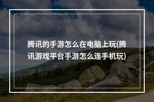 腾讯的手游怎么在电脑上玩(腾讯游戏平台手游怎么连手机玩)