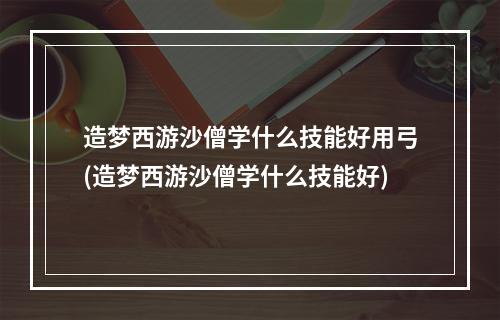 造梦西游沙僧学什么技能好用弓(造梦西游沙僧学什么技能好)