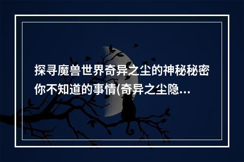 探寻魔兽世界奇异之尘的神秘秘密你不知道的事情(奇异之尘隐藏的故事)