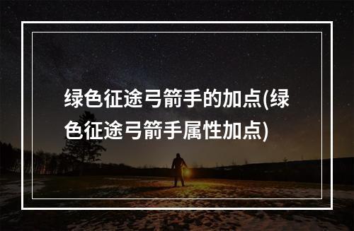 绿色征途弓箭手的加点(绿色征途弓箭手属性加点)