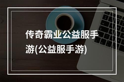 传奇霸业公益服手游(公益服手游)