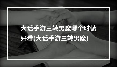 大话手游三转男魔哪个时装好看(大话手游三转男魔)