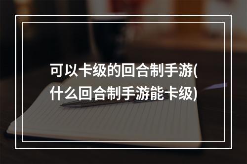 可以卡级的回合制手游(什么回合制手游能卡级)