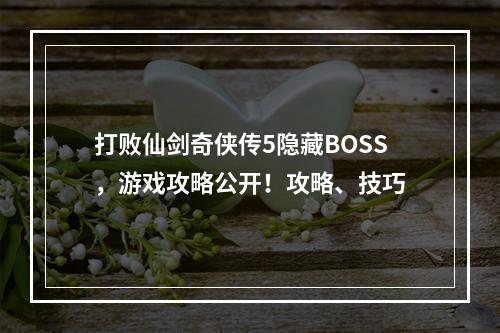 打败仙剑奇侠传5隐藏BOSS，游戏攻略公开！攻略、技巧