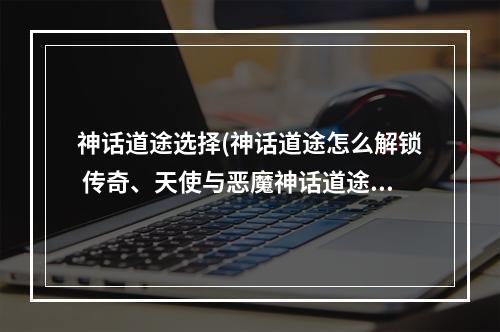 神话道途选择(神话道途怎么解锁 传奇、天使与恶魔神话道途)