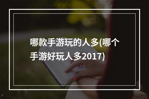 哪款手游玩的人多(哪个手游好玩人多2017)