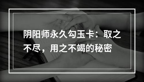 阴阳师永久勾玉卡：取之不尽，用之不竭的秘密