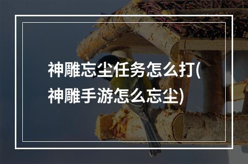 神雕忘尘任务怎么打(神雕手游怎么忘尘)