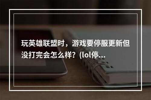 玩英雄联盟时，游戏要停服更新但没打完会怎么样？(lol停服)