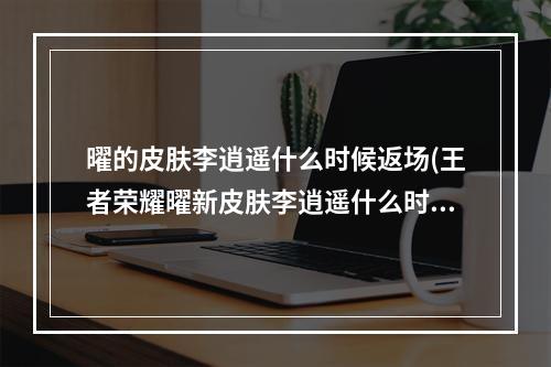 曜的皮肤李逍遥什么时候返场(王者荣耀曜新皮肤李逍遥什么时候出 王者荣耀曜李逍遥)