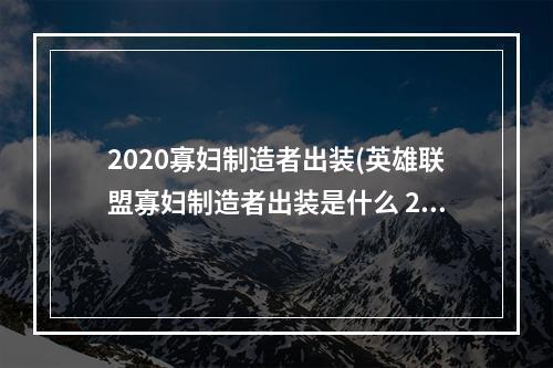 2020寡妇制造者出装(英雄联盟寡妇制造者出装是什么 2022寡妇制造者出装推荐)