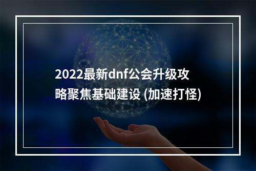 2022最新dnf公会升级攻略聚焦基础建设 (加速打怪)