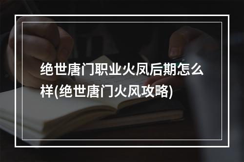 绝世唐门职业火凤后期怎么样(绝世唐门火风攻略)