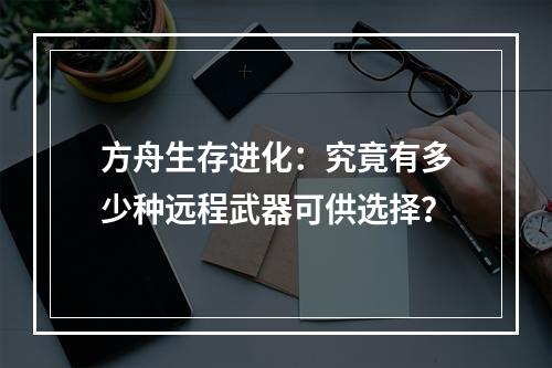 方舟生存进化：究竟有多少种远程武器可供选择？