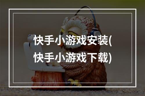 快手小游戏安装(快手小游戏下载)