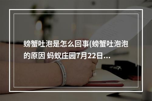 螃蟹吐泡是怎么回事(螃蟹吐泡泡的原因 蚂蚁庄园7月22日答案最新)