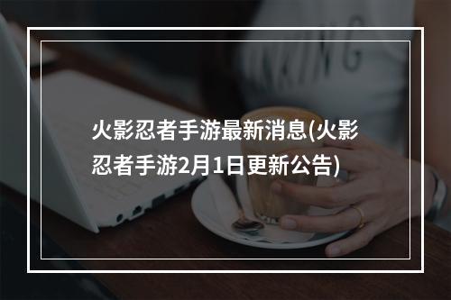 火影忍者手游最新消息(火影忍者手游2月1日更新公告)