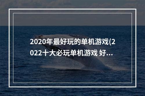 2020年最好玩的单机游戏(2022十大必玩单机游戏 好玩的单机游戏推荐 )