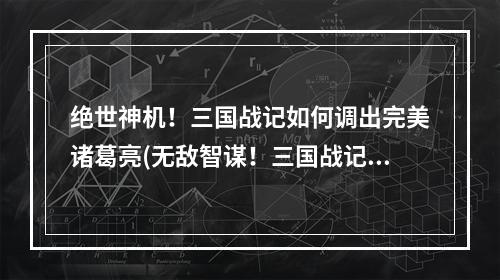 绝世神机！三国战记如何调出完美诸葛亮(无敌智谋！三国战记中如何打造最强诸葛亮)