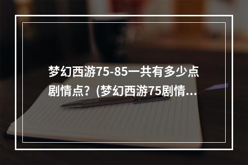 梦幻西游75-85一共有多少点剧情点？(梦幻西游75剧情)