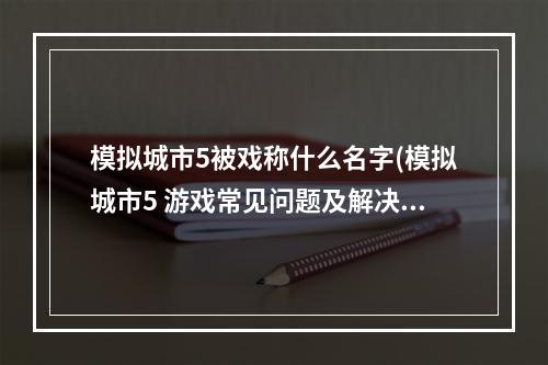 模拟城市5被戏称什么名字(模拟城市5 游戏常见问题及解决方法)