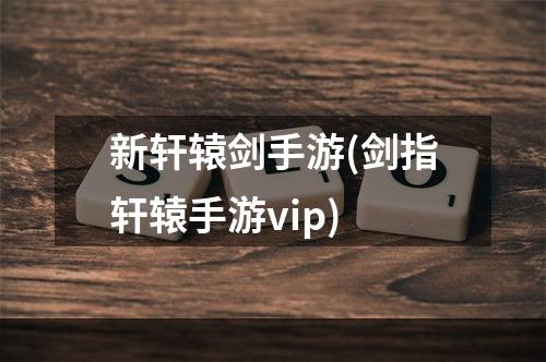 新轩辕剑手游(剑指轩辕手游vip)