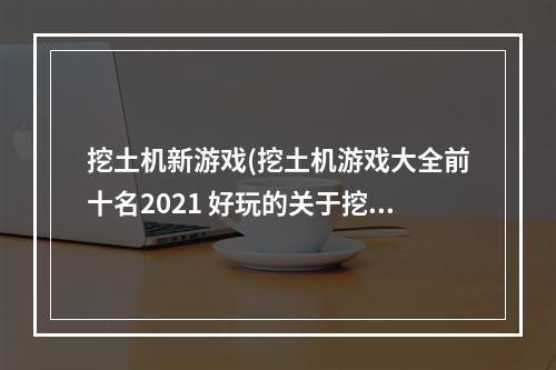 挖土机新游戏(挖土机游戏大全前十名2021 好玩的关于挖土机的游戏有)