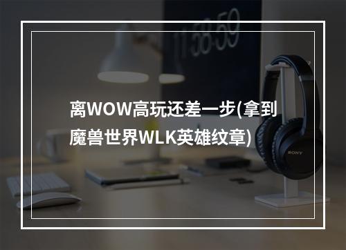 离WOW高玩还差一步(拿到魔兽世界WLK英雄纹章)