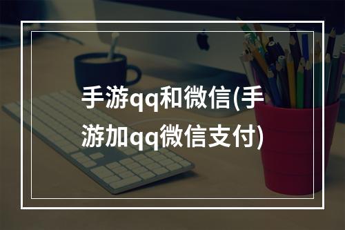 手游qq和微信(手游加qq微信支付)