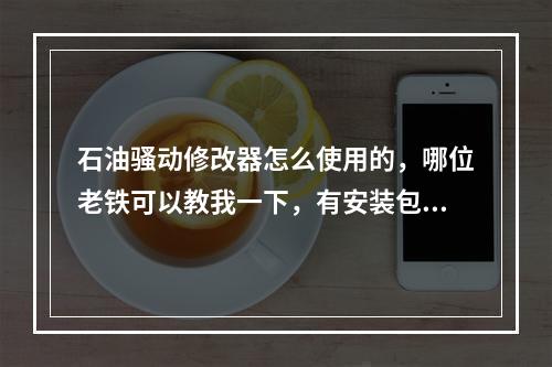 石油骚动修改器怎么使用的，哪位老铁可以教我一下，有安装包也麻烦给我一个，急求呀在线等(石油骚动修改器)