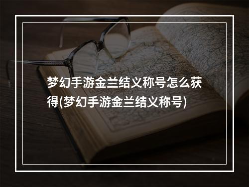 梦幻手游金兰结义称号怎么获得(梦幻手游金兰结义称号)