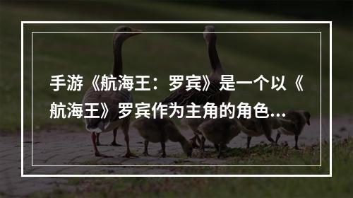 手游《航海王：罗宾》是一个以《航海王》罗宾作为主角的角色扮演类游戏，由日本著名游戏公司Bandai Namco开发。以下将详细介绍这个游戏的特点和玩法，带给各位