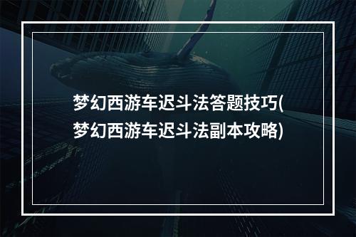 梦幻西游车迟斗法答题技巧(梦幻西游车迟斗法副本攻略)