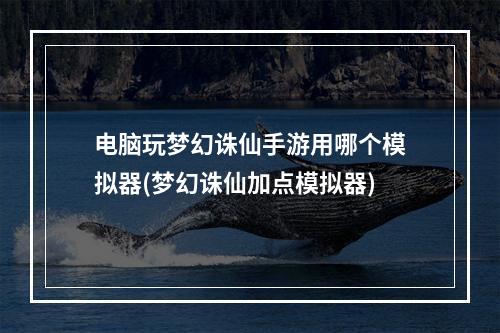 电脑玩梦幻诛仙手游用哪个模拟器(梦幻诛仙加点模拟器)