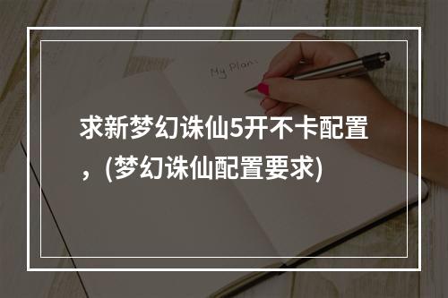 求新梦幻诛仙5开不卡配置，(梦幻诛仙配置要求)