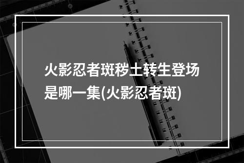 火影忍者斑秽土转生登场是哪一集(火影忍者斑)