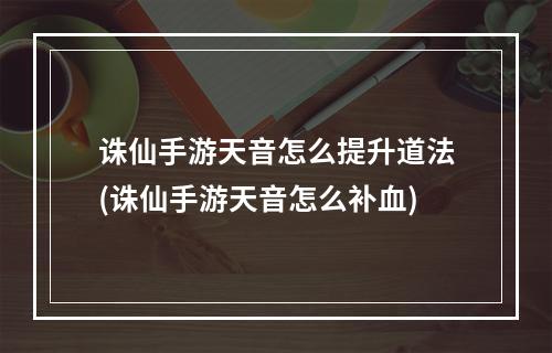 诛仙手游天音怎么提升道法(诛仙手游天音怎么补血)