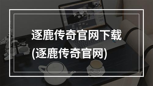 逐鹿传奇官网下载(逐鹿传奇官网)