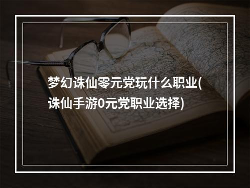 梦幻诛仙零元党玩什么职业(诛仙手游0元党职业选择)