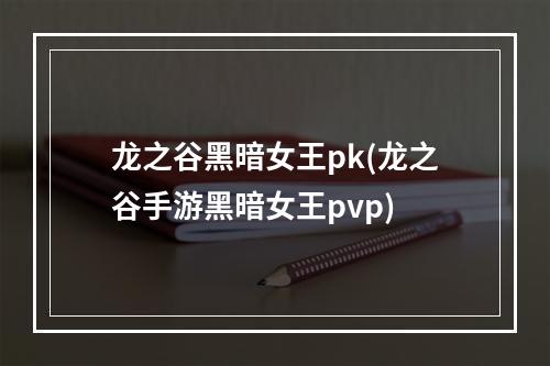 龙之谷黑暗女王pk(龙之谷手游黑暗女王pvp)