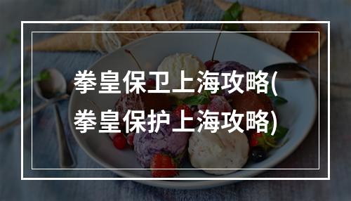 拳皇保卫上海攻略(拳皇保护上海攻略)