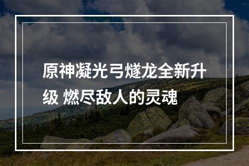 原神凝光弓燧龙全新升级 燃尽敌人的灵魂