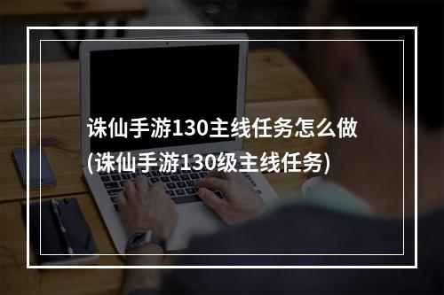 诛仙手游130主线任务怎么做(诛仙手游130级主线任务)